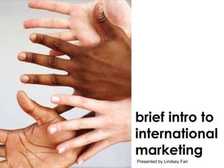 brief intro to international marketing Presented by Lindsey Fair 
