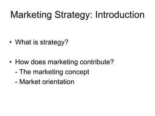Marketing Strategy: Introduction
• What is strategy?
• How does marketing contribute?
- The marketing concept
- Market orientation
 