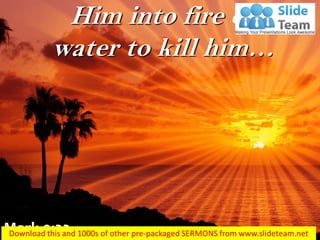 Him into fire or water to kill him… 
Mark 9:22  