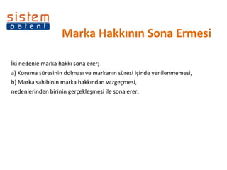 Marka Hakkının Sona Ermesi İki nedenle marka hakkı sona erer;   a) Koruma süresinin dolması ve markanın süresi içinde yenilenmemesi,  b) Marka sahibinin marka hakkından vazgeçmesi,  nedenlerinden birinin gerçekleşmesi ile sona erer.   