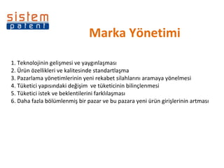 Marka Yönetimi 1. Teknolojinin gelişmesi ve yaygınlaşması 2. Ürün özellikleri ve kalitesinde standartlaşma  3. Pazarlama yönetimlerinin yeni rekabet silahlarını aramaya yönelmesi 4. Tüketici yapısındaki değişim  ve tüketicinin bilinçlenmesi 5. Tüketici istek ve beklentilerini farklılaşması 6. Daha fazla bölümlenmiş bir pazar ve bu pazara yeni ürün girişlerinin artması 