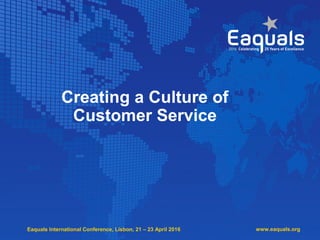 Eaquals International Conference, Lisbon, 21 – 23 April 2016
Creating a Culture of
Customer Service
www.eaquals.org
 