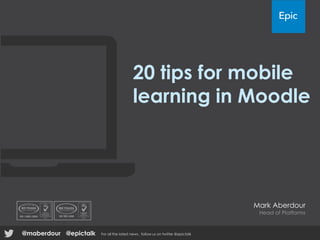 20 tips for mobile
learning in Moodle
Mark Aberdour
Head of Platforms
@epictalk For all the latest news , follow us on twitter @epictalk@maberdour
 