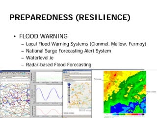 PREPAREDNESS (RESILIENCE) 
• 
FLOOD WARNING 
– 
Local Flood Warning Systems (Clonmel, Mallow, Fermoy) 
– 
National Surge Forecasting Alert System 
– 
Waterlevel.ie 
– 
Radar-based Flood Forecasting  