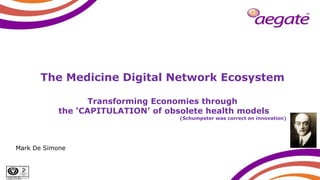 ISO/IEC 27001:2005
Certificate No: IS 567140
1
Mark De Simone
The Medicine Digital Network Ecosystem
Transforming Economies through
the ‘CAPITULATION’ of obsolete health models
(Schumpeter was correct on innovation)
 