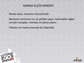 MARKA ELÇİSİ KİMDİR? Marka elçisi, markanın temsilcisidir. Markanın tanıtımını en iyi şekilde yapar, farkındalık sağlar, soruları cevaplar, markayı ön plana çıkarır. Tüketici ve marka arasında bir köprüdür. 