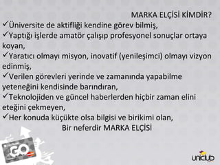 MARKA ELÇİSİ KİMDİR? Üniversite de aktifliği kendine görev bilmiş, Yaptığı işlerde amatör çalışıp profesyonel sonuçlar ortaya koyan, Yaratıcı olmayı misyon, inovatif (yenileşimci) olmayı vizyon edinmiş, Verilen görevleri yerinde ve zamanında yapabilme yeteneğini kendisinde barındıran, Teknolojiden ve güncel haberlerden hiçbir zaman elini eteğini çekmeyen, Her konuda küçükte olsa bilgisi ve birikimi olan, Bir neferdir MARKA ELÇİSİ 