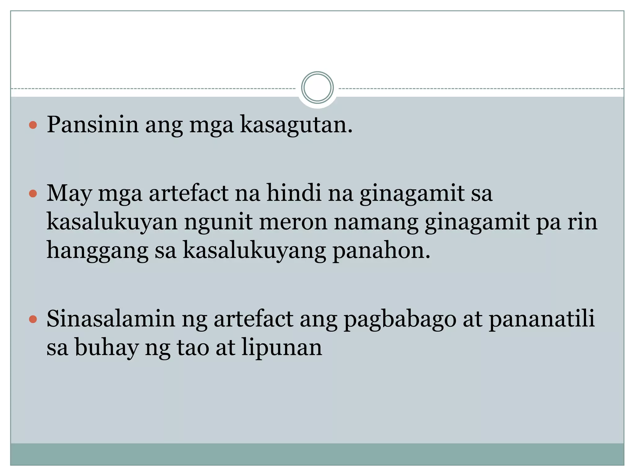  Pansinin ang mga kasagutan.
 May mga artefact na hindi na ginagamit sa
kasalukuyan ngunit meron namang ginagamit pa rin
hanggang sa kasalukuyang panahon.
 Sinasalamin ng artefact ang pagbabago at pananatili
sa buhay ng tao at lipunan
 