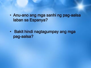• Anu-ano ang mga sanhi ng pag-aalsa
laban sa Espanya?
• Bakit hindi nagtagumpay ang mga
pag-aalsa?
 