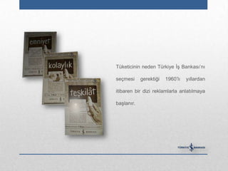 Tüketicinin neden Türkiye İş Bankası‟nı

seçmesi     gerektiği   1960‟lı   yıllardan

itibaren bir dizi reklamlarla anlatılmaya

başlanır.
 