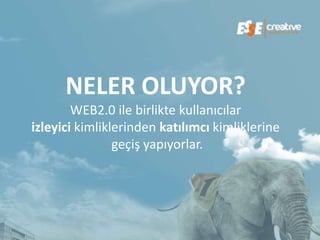 NELER OLUYOR?
        WEB2.0 ile birlikte kullanıcılar
izleyici kimliklerinden katılımcı kimliklerine
                geçiş yapıyorlar.
 