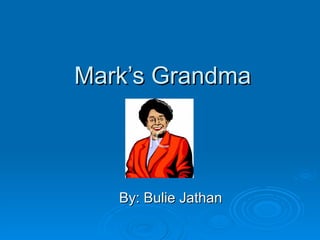 Mark’s Grandma By: Bulie Jathan 
