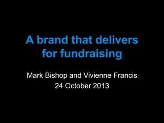 A brand that delivers
for fundraising
	
  
Mark Bishop and Vivienne Francis
24 October 2013

 
