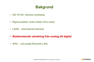NOVAPOINT ANVÄNDARTRÄFF 2014 │Göteborg 23-24 oktober 
• 
SIS TK 501, behöver omarbetas 
• 
Riges-projektet, andra initiativ finns också 
• 
LADM, - internationell standard 
• 
Statskontorets utredning från analog till digital 
• 
dPBL – nytt projekt Boverket o SKL 
Bakgrund  