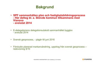 NOVAPOINT ANVÄNDARTRÄFF 2014 │Göteborg 23-24 oktober 
• 
SPF sammanhållen plan och fastighetsbildningsprocess - Här deltog bl. a. Skövde kommun tillsammans med Vianova - avslutat 2014 
• 
E-delegationens delegationsutskott sammanhållet bygglov - avslutat 2014 
• 
Svensk geoprocess, - pågår till juni 2016 
• 
Förstudie planerad markanvändning, uppdrag från svensk geoprocess – redovisning 9/10 
Bakgrund  