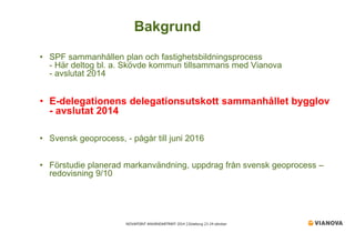 NOVAPOINT ANVÄNDARTRÄFF 2014 │Göteborg 23-24 oktober 
• 
SPF sammanhållen plan och fastighetsbildningsprocess - Här deltog bl. a. Skövde kommun tillsammans med Vianova - avslutat 2014 
• 
E-delegationens delegationsutskott sammanhållet bygglov - avslutat 2014 
• 
Svensk geoprocess, - pågår till juni 2016 
• 
Förstudie planerad markanvändning, uppdrag från svensk geoprocess – redovisning 9/10 
Bakgrund  