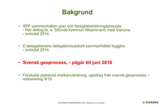 NOVAPOINT ANVÄNDARTRÄFF 2014 │Göteborg 23-24 oktober 
• 
SPF sammanhållen plan och fastighetsbildningsprocess - Här deltog bl. a. Skövde kommun tillsammans med Vianova - avslutat 2014 
• 
E-delegationens delegationsutskott sammanhållet bygglov - avslutat 2014 
• 
Svensk geoprocess, - pågår till juni 2016 
• 
Förstudie planerad markanvändning, uppdrag från svensk geoprocess – redovisning 9/10 
Bakgrund  