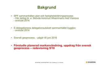 NOVAPOINT ANVÄNDARTRÄFF 2014 │Göteborg 23-24 oktober 
• 
SPF sammanhållen plan och fastighetsbildningsprocess - Här deltog bl. a. Skövde kommun tillsammans med Vianova - avslutat 2014 
• 
E-delegationens delegationsutskott sammanhållet bygglov - avslutat 2014 
• 
Svensk geoprocess, - pågår till juni 2016 
• 
Förstudie planerad markanvändning, uppdrag från svensk geoprocess – redovisning 9/10 
Bakgrund  