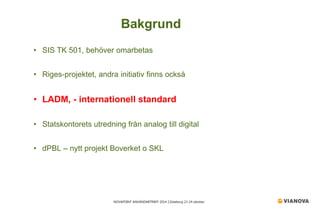 NOVAPOINT ANVÄNDARTRÄFF 2014 │Göteborg 23-24 oktober 
• 
SIS TK 501, behöver omarbetas 
• 
Riges-projektet, andra initiativ finns också 
• 
LADM, - internationell standard 
• 
Statskontorets utredning från analog till digital 
• 
dPBL – nytt projekt Boverket o SKL 
Bakgrund  