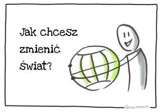 Jak chcesz
zmienić
świat?
 