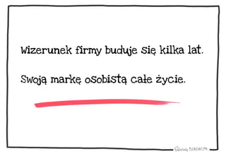 Wizerunek firmy buduje się kilka lat.
Swoją markę osobistą całe życie.
 