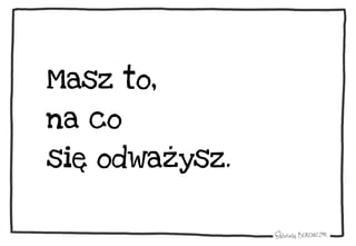 Masz to,
na co
się odważysz.
 
