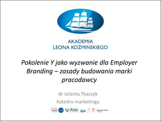 Pokolenie Y jako wyzwanie dla Employer
Branding – zasady budowania marki
pracodawcy
dr Jolanta Tkaczyk
Katedra marketingu
 