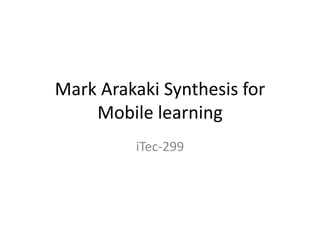 Mark Arakaki Synthesis for
    Mobile learning
          iTec-299
 