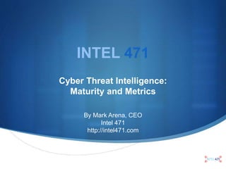 INTEL 471
Cyber Threat Intelligence:
Maturity and Metrics
By Mark Arena, CEO
Intel 471
http://intel471.com
 