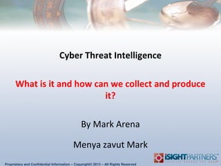 Cyber Threat Intelligence
What is it and how can we collect and produce
it?
By Mark Arena
Menya zavut Mark
Proprietary and Confidential Information – Copyright© 2013 – All Rights Reserved

 