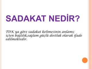 SADAKAT NEDĠR?
TDK ya göre sadakat kelimesinin anlamı;
içten bağlılık,sağlam güçlü dostluk olarak ifade
edilmektedir.

 