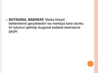 

DUYGUSAL SADAKAT: Marka bireyin
beklentilerini gerçeklestirir ise markaya karsı olumlu
bir tutumun gelistigi duygusal sadakat asamasına
geçilir.

 