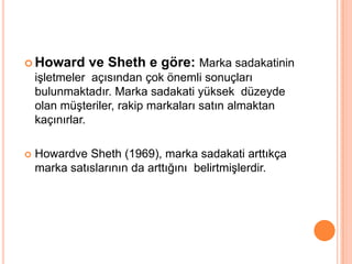  Howard

ve Sheth e göre: Marka sadakatinin

işletmeler açısından çok önemli sonuçları
bulunmaktadır. Marka sadakati yüksek düzeyde
olan müşteriler, rakip markaları satın almaktan
kaçınırlar.


Howardve Sheth (1969), marka sadakati arttıkça
marka satıslarının da arttığını belirtmişlerdir.

 