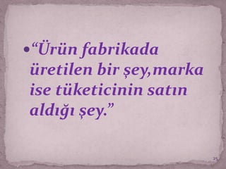 “Ürün fabrikada
üretilen bir şey,marka
ise tüketicinin satın
aldığı şey.”
25
 