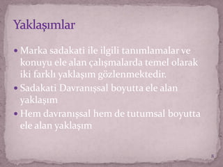  Marka sadakati ile ilgili tanımlamalar ve
konuyu ele alan çalışmalarda temel olarak
iki farklı yaklaşım gözlenmektedir.
 Sadakati Davranışsal boyutta ele alan
yaklaşım
 Hem davranışsal hem de tutumsal boyutta
ele alan yaklaşım
8
 