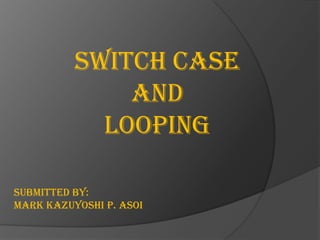 Switch case
              And
            Looping

Submitted by:
Mark Kazuyoshi P. Asoi
 