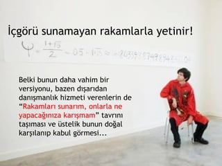 İçgörü sunamayan rakamlarla yetinir! Belki bunun daha vahim bir versiyonu, bazen dışarıdan danışmanlık hizmeti verenlerin de “ Rakamları sunarım, onlarla ne yapacağınıza karışmam ” tavrını taşıması ve üstelik bunun doğal karşılanıp kabul görmesi... 