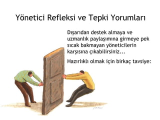 Yönetici Refleksi ve Tepki Yorumları Dışarıdan destek almaya ve uzmanlık paylaşımına girmeye pek sıcak bakmayan yöneticilerin karşısına çıkabilirsiniz...  Hazırlıklı olmak için birkaç tavsiye: 