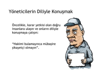 Yöneticilerin Diliyle Konuşmak Öncelikle, karar yetkisi olan doğru insanlara ulaşın ve onların diliyle konuşmaya çalışın:  “ Hakimi bulamayınca mübaşire şikayetçi olmayın”. 