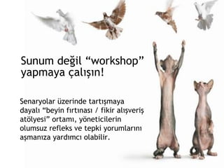 Sunum değil “workshop”  yapmaya çalışın! Senaryolar üzerinde tartışmaya dayalı “beyin fırtınası / fikir alışveriş atölyesi” ortamı, yöneticilerin olumsuz refleks ve tepki yorumlarını aşmanıza yardımcı olabilir.  