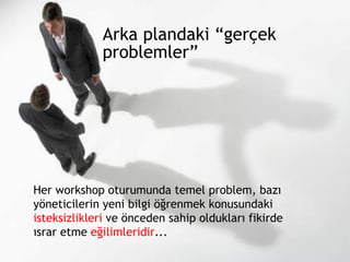 Arka plandaki “gerçek problemler” Her workshop oturumunda temel problem, bazı yöneticilerin yeni bilgi öğrenmek konusundaki  isteksizlikleri  ve önceden sahip oldukları fikirde ısrar etme  eğilimleridir ... 