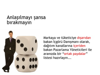 Anlaşılmayı şansa bırakmayın Markaya ve tüketiciye  dışarıdan  bakan İçgörü Danışmanı olarak, dağıtım kanallarına  içeriden  bakan Pazarlama Yöneticileri ile aranızda bir “ ortak paydalar ” listesi hazırlayın... 