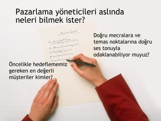 Pazarlama yöneticileri aslında  neleri bilmek ister? Öncelikle hedeflememiz gereken en değerli müşteriler kimler ? Doğru mecralara ve temas noktalarına doğru ses tonuyla odaklanabiliyor muyuz?  