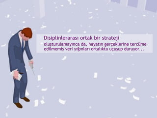 Disiplinlerarası ortak bir strateji   oluşturulamayınca da, hayatın gerçeklerine tercüme edilmemiş veri yığınları ortalıkta uçuşup duruyor... 