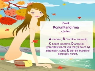 Örnek  Konumlandırma   cümlesi: A  markası,  B  özelliklerine sahip C  hedef kitlesinin  D  amacını gerçekleştirmesi için tek ya da en iyi çözümdür, çünkü  E  gibi bir inandırıcı gerekçesi vardır. 