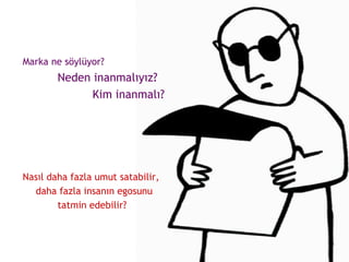 Marka ne söylüyor? Neden inanmalıyız? Kim inanmalı? Nasıl daha fazla umut satabilir, daha fazla insanın egosunu  tatmin edebilir? 
