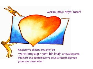 Marka İmajı Neye Yarar? Kalplere ve akıllara seslenen bir “ yaratılmış algı = yeni bir imaj ” ortaya koyarak,  insanları ona benzemeye ve onunla tutarlı biçimde  yaşamaya davet eder:  