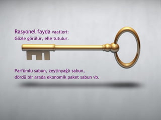 Rasyonel fayda  vaatleri:  Gözle görülür, elle tutulur.  Parfümlü sabun, zeytinyağlı sabun,  dördü bir arada ekonomik paket sabun vb. 