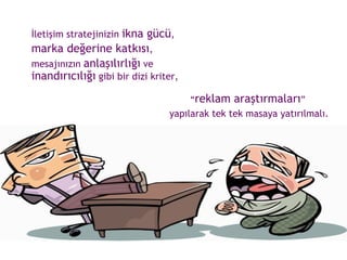 İletişim stratejinizin  ikna gücü ,  marka değerine katkısı ,  mesajınızın  anlaşılırlığı  ve  inandırıcılığı  gibi bir dizi kriter,  “ reklam araştırmaları ”  yapılarak tek tek masaya yatırılmalı. 