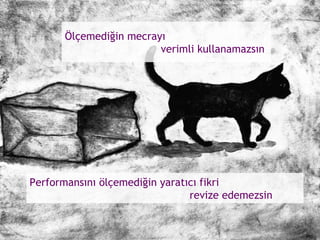 Ölçemediğin mecrayı  verimli kullanamazsın Performansını ölçemediğin yaratıcı fikri  revize edemezsin 